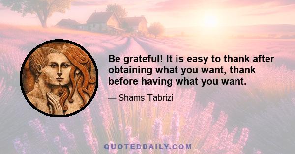 Be grateful! It is easy to thank after obtaining what you want, thank before having what you want.