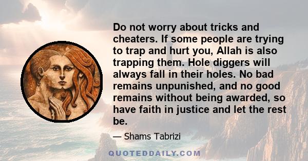 Do not worry about tricks and cheaters. If some people are trying to trap and hurt you, Allah is also trapping them. Hole diggers will always fall in their holes. No bad remains unpunished, and no good remains without