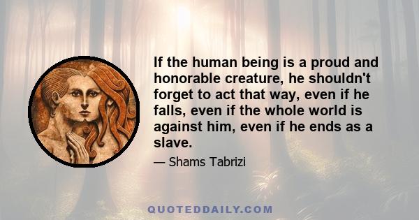 If the human being is a proud and honorable creature, he shouldn't forget to act that way, even if he falls, even if the whole world is against him, even if he ends as a slave.