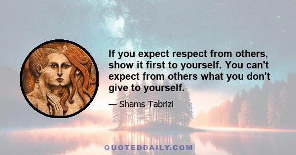 If you expect respect from others, show it first to yourself. You can't expect from others what you don't give to yourself.