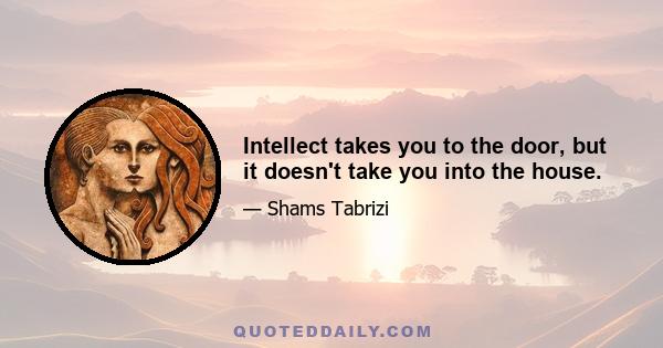 Intellect takes you to the door, but it doesn't take you into the house.