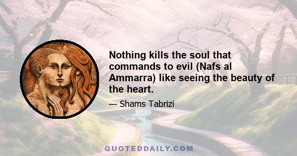 Nothing kills the soul that commands to evil (Nafs al Ammarra) like seeing the beauty of the heart.