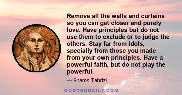 Remove all the walls and curtains so you can get closer and purely love. Have principles but do not use them to exclude or to judge the others. Stay far from idols, specially from those you made from your own