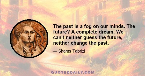 The past is a fog on our minds. The future? A complete dream. We can't neither guess the future, neither change the past.