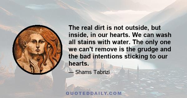 The real dirt is not outside, but inside, in our hearts. We can wash all stains with water. The only one we can't remove is the grudge and the bad intentions sticking to our hearts.