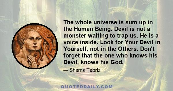 The whole universe is sum up in the Human Being. Devil is not a monster waiting to trap us, He is a voice inside. Look for Your Devil in Yourself, not in the Others. Don't forget that the one who knows his Devil, knows