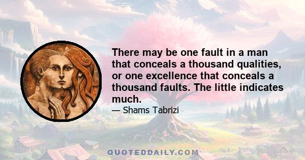 There may be one fault in a man that conceals a thousand qualities, or one excellence that conceals a thousand faults. The little indicates much.