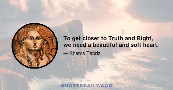 To get closer to Truth and Right, we need a beautiful and soft heart.