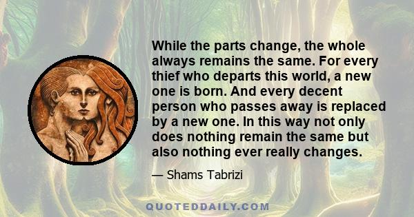 While the parts change, the whole always remains the same. For every thief who departs this world, a new one is born. And every decent person who passes away is replaced by a new one. In this way not only does nothing