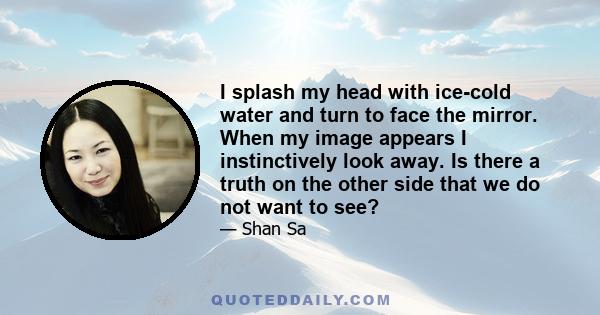 I splash my head with ice-cold water and turn to face the mirror. When my image appears I instinctively look away. Is there a truth on the other side that we do not want to see?