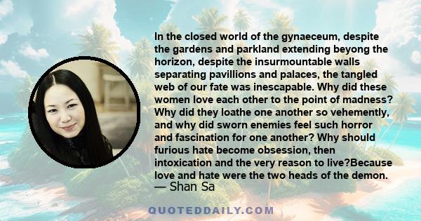 In the closed world of the gynaeceum, despite the gardens and parkland extending beyong the horizon, despite the insurmountable walls separating pavillions and palaces, the tangled web of our fate was inescapable. Why