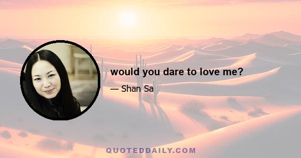 would you dare to love me?