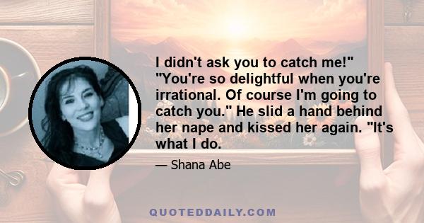 I didn't ask you to catch me! You're so delightful when you're irrational. Of course I'm going to catch you. He slid a hand behind her nape and kissed her again. It's what I do.