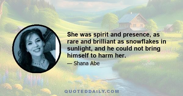 She was spirit and presence, as rare and brilliant as snowflakes in sunlight, and he could not bring himself to harm her.