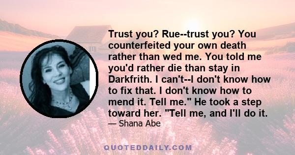 Trust you? Rue--trust you? You counterfeited your own death rather than wed me. You told me you'd rather die than stay in Darkfrith. I can't--I don't know how to fix that. I don't know how to mend it. Tell me. He took a 