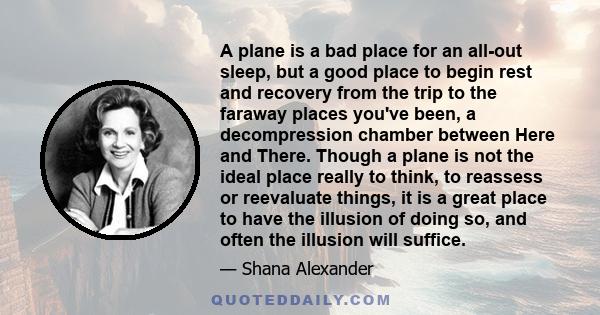 A plane is a bad place for an all-out sleep, but a good place to begin rest and recovery from the trip to the faraway places you've been, a decompression chamber between Here and There. Though a plane is not the ideal