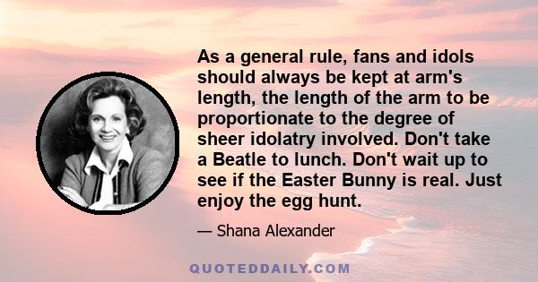 As a general rule, fans and idols should always be kept at arm's length, the length of the arm to be proportionate to the degree of sheer idolatry involved. Don't take a Beatle to lunch. Don't wait up to see if the