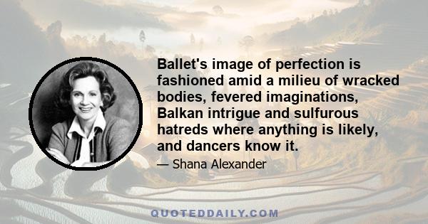 Ballet's image of perfection is fashioned amid a milieu of wracked bodies, fevered imaginations, Balkan intrigue and sulfurous hatreds where anything is likely, and dancers know it.