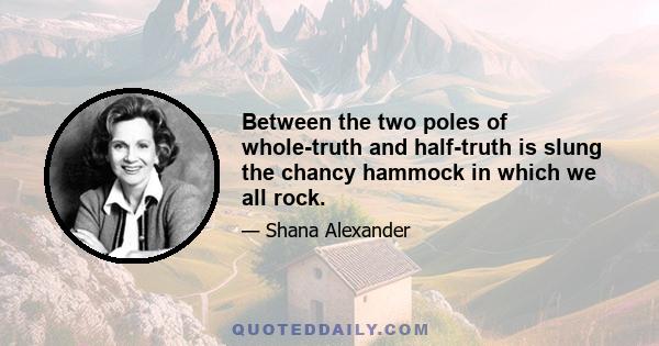 Between the two poles of whole-truth and half-truth is slung the chancy hammock in which we all rock.