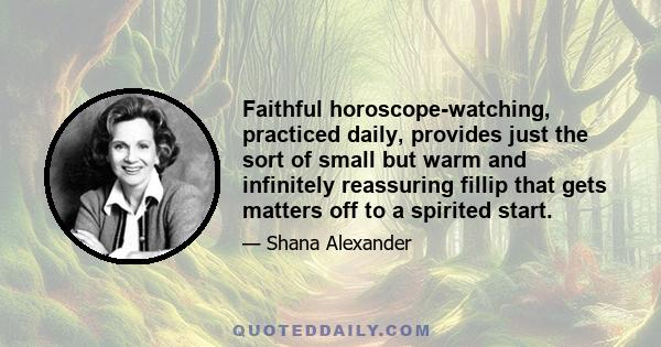 Faithful horoscope-watching, practiced daily, provides just the sort of small but warm and infinitely reassuring fillip that gets matters off to a spirited start.