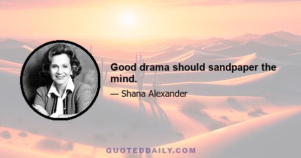 Good drama should sandpaper the mind.