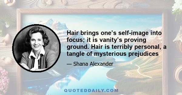 Hair brings one’s self-image into focus; it is vanity’s proving ground. Hair is terribly personal, a tangle of mysterious prejudices