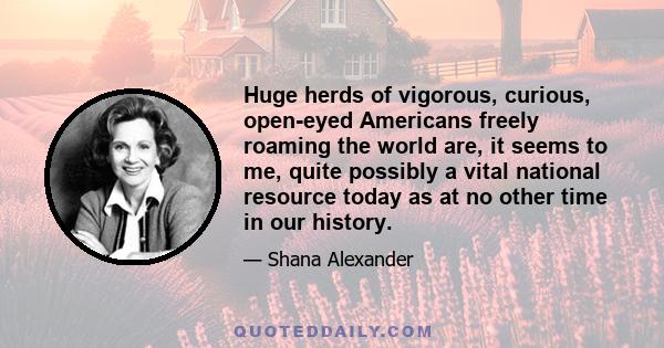 Huge herds of vigorous, curious, open-eyed Americans freely roaming the world are, it seems to me, quite possibly a vital national resource today as at no other time in our history.