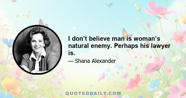 I don’t believe man is woman’s natural enemy. Perhaps his lawyer is.