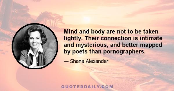 Mind and body are not to be taken lightly. Their connection is intimate and mysterious, and better mapped by poets than pornographers.