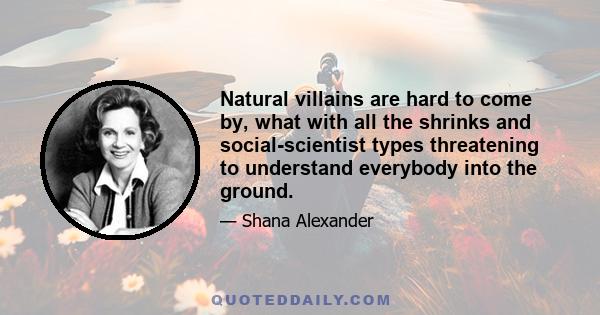 Natural villains are hard to come by, what with all the shrinks and social-scientist types threatening to understand everybody into the ground.