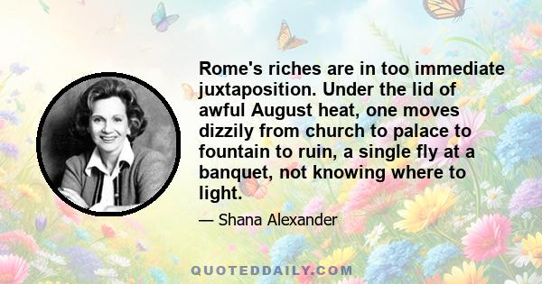 Rome's riches are in too immediate juxtaposition. Under the lid of awful August heat, one moves dizzily from church to palace to fountain to ruin, a single fly at a banquet, not knowing where to light.