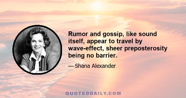 Rumor and gossip, like sound itself, appear to travel by wave-effect, sheer preposterosity being no barrier.