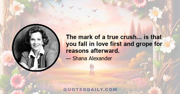 The mark of a true crush... is that you fall in love first and grope for reasons afterward.