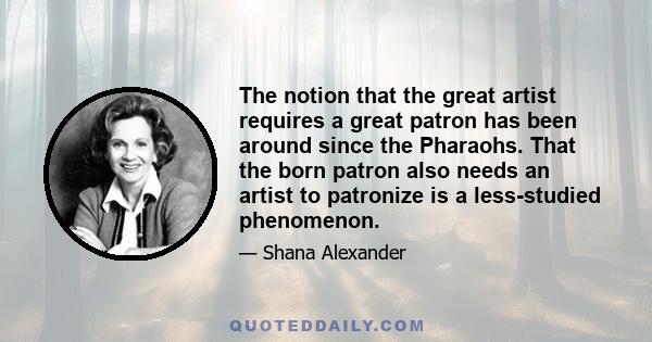 The notion that the great artist requires a great patron has been around since the Pharaohs. That the born patron also needs an artist to patronize is a less-studied phenomenon.