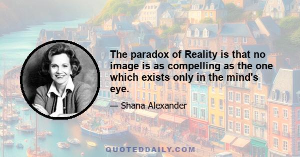 The paradox of Reality is that no image is as compelling as the one which exists only in the mind's eye.