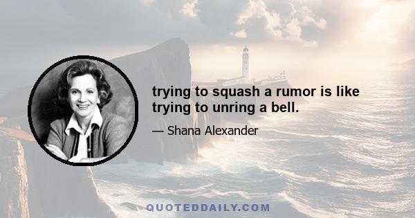 trying to squash a rumor is like trying to unring a bell.