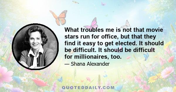 What troubles me is not that movie stars run for office, but that they find it easy to get elected. It should be difficult. It should be difficult for millionaires, too.