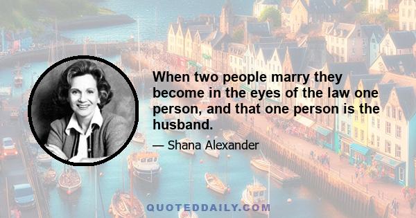 When two people marry they become in the eyes of the law one person, and that one person is the husband.