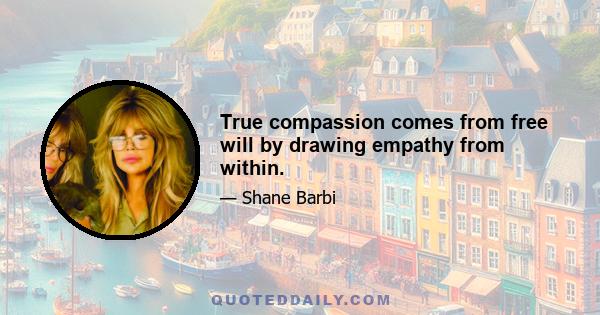 True compassion comes from free will by drawing empathy from within.