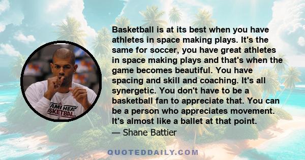 Basketball is at its best when you have athletes in space making plays. It's the same for soccer, you have great athletes in space making plays and that's when the game becomes beautiful. You have spacing and skill and