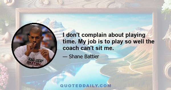 I don't complain about playing time. My job is to play so well the coach can't sit me.