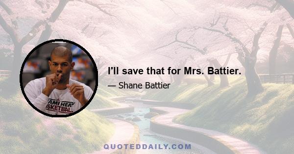 I'll save that for Mrs. Battier.