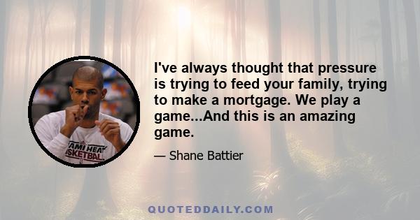 I've always thought that pressure is trying to feed your family, trying to make a mortgage. We play a game...And this is an amazing game.