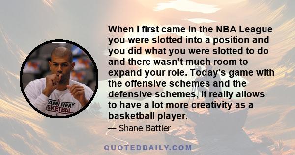 When I first came in the NBA League you were slotted into a position and you did what you were slotted to do and there wasn't much room to expand your role. Today's game with the offensive schemes and the defensive