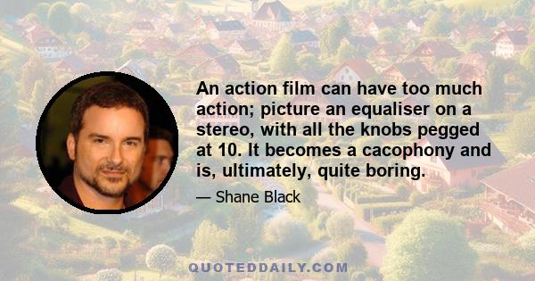 An action film can have too much action; picture an equaliser on a stereo, with all the knobs pegged at 10. It becomes a cacophony and is, ultimately, quite boring.