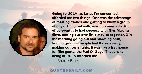 Going to UCLA, as far as I'm concerned, afforded me two things. One was the advantage of meeting friends and getting to know a group of guys I hung out with, was chummy with. All of us eventually had success with film.