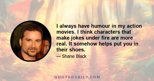 I always have humour in my action movies. I think characters that make jokes under fire are more real. It somehow helps put you in their shoes.