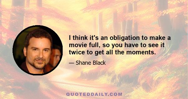 I think it's an obligation to make a movie full, so you have to see it twice to get all the moments.