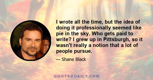 I wrote all the time, but the idea of doing it professionally seemed like pie in the sky. Who gets paid to write? I grew up in Pittsburgh, so it wasn't really a notion that a lot of people pursue.