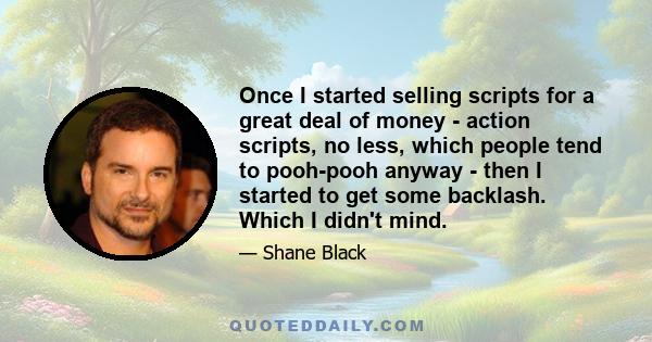 Once I started selling scripts for a great deal of money - action scripts, no less, which people tend to pooh-pooh anyway - then I started to get some backlash. Which I didn't mind.